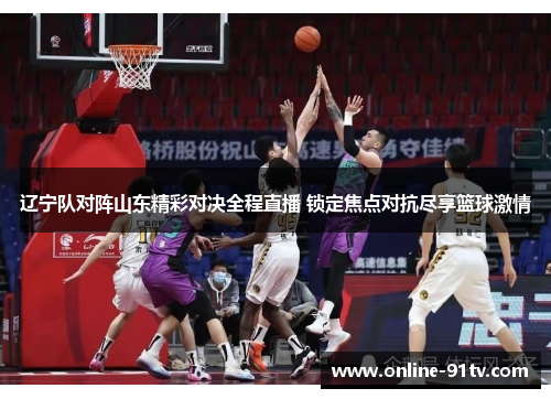 辽宁队对阵山东精彩对决全程直播 锁定焦点对抗尽享篮球激情