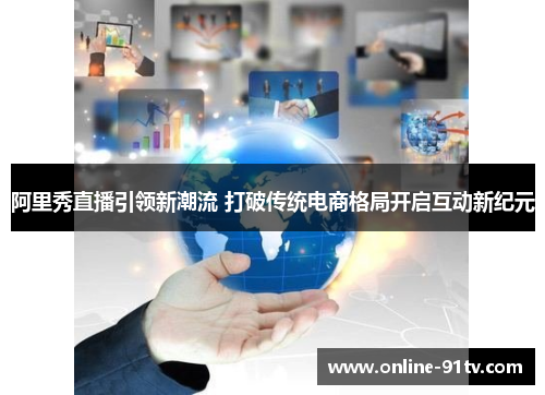 阿里秀直播引领新潮流 打破传统电商格局开启互动新纪元